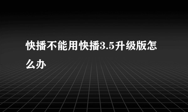 快播不能用快播3.5升级版怎么办