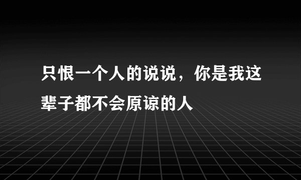 只恨一个人的说说，你是我这辈子都不会原谅的人