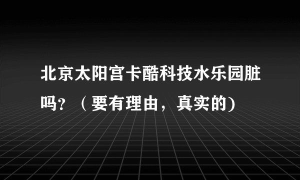 北京太阳宫卡酷科技水乐园脏吗？（要有理由，真实的)