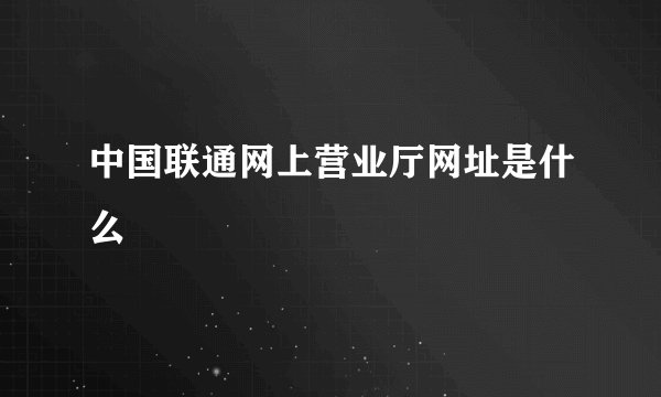 中国联通网上营业厅网址是什么