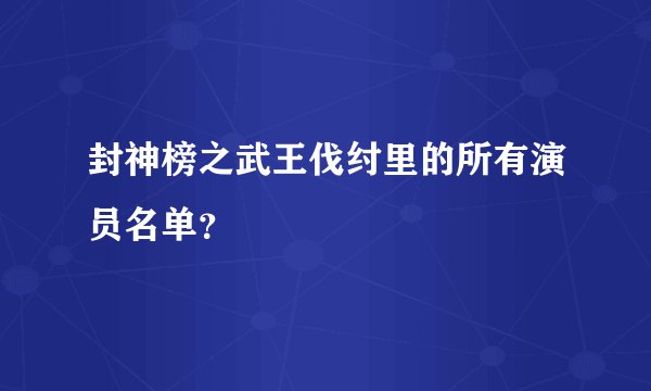 封神榜之武王伐纣里的所有演员名单？