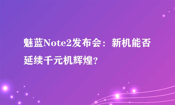 魅蓝Note2发布会：新机能否延续千元机辉煌？