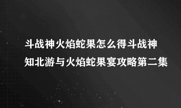 斗战神火焰蛇果怎么得斗战神知北游与火焰蛇果宴攻略第二集