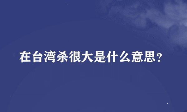 在台湾杀很大是什么意思？