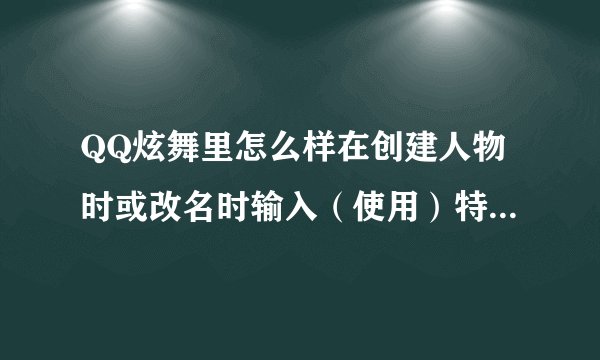 QQ炫舞里怎么样在创建人物时或改名时输入（使用）特殊符号？ 还有 炫舞里怎么样复制和粘贴人物的名字