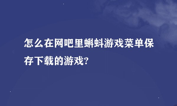 怎么在网吧里蝌蚪游戏菜单保存下载的游戏?