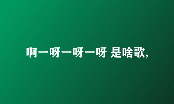 啊一呀一呀一呀 是啥歌,