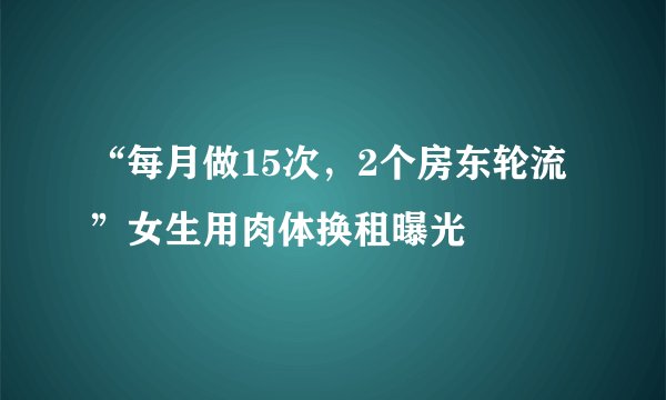 “每月做15次，2个房东轮流”女生用肉体换租曝光