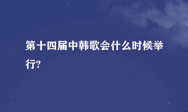 第十四届中韩歌会什么时候举行?