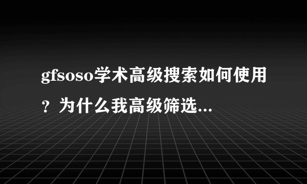 gfsoso学术高级搜索如何使用？为什么我高级筛选设置完，点击搜索又回到“gfsoso学术搜索”界面?