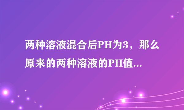 两种溶液混合后PH为3，那么原来的两种溶液的PH值可能是几？