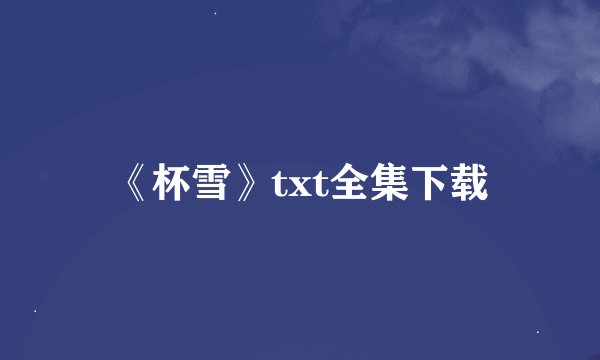 《杯雪》txt全集下载