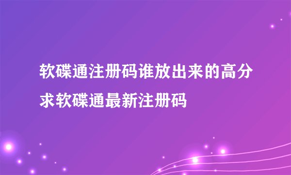 软碟通注册码谁放出来的高分求软碟通最新注册码