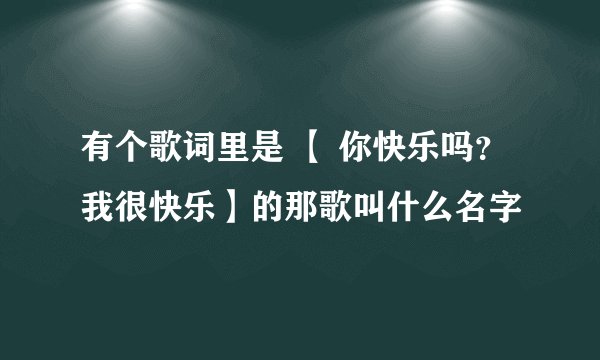 有个歌词里是 【 你快乐吗？我很快乐】的那歌叫什么名字