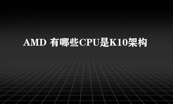 AMD 有哪些CPU是K10架构