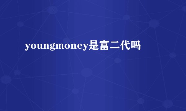 youngmoney是富二代吗
