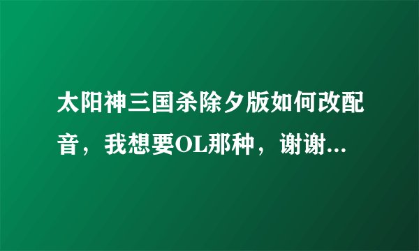 太阳神三国杀除夕版如何改配音，我想要OL那种，谢谢，请给我详细操作方法！