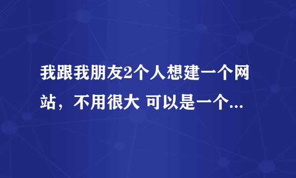 我跟我朋友2个人想建一个网站，不用很大 可以是一个论坛，也可以是一个电影网站