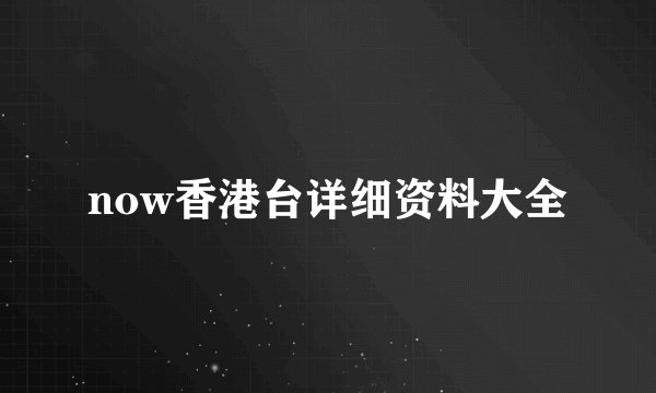 now香港台详细资料大全