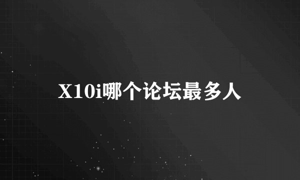 X10i哪个论坛最多人