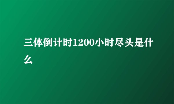三体倒计时1200小时尽头是什么