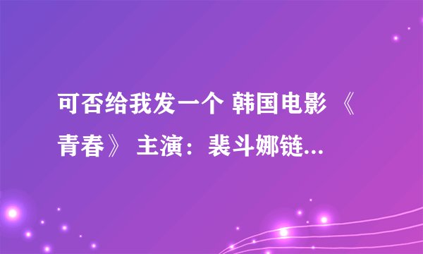 可否给我发一个 韩国电影 《青春》 主演：裴斗娜链接？xusonghua1990@qq.com