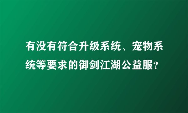 有没有符合升级系统、宠物系统等要求的御剑江湖公益服？