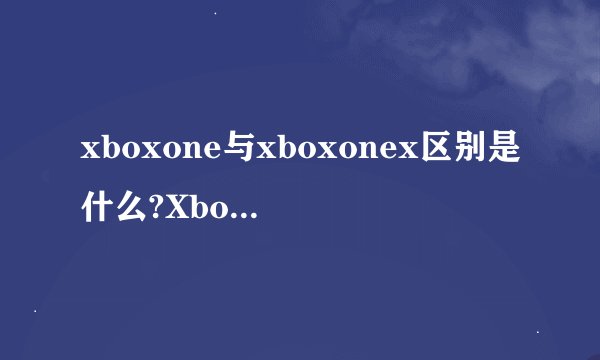 xboxone与xboxonex区别是什么?Xbox One vs Xbox One X：哪款才是游戏玩家的最佳选择？