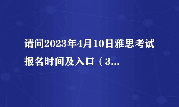 请问2023年4月10日雅思考试报名时间及入口（3月22日截止）