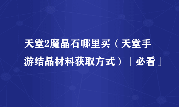 天堂2魔晶石哪里买（天堂手游结晶材料获取方式）「必看」
