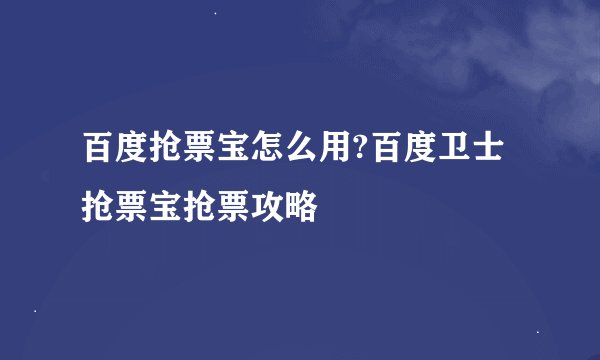 百度抢票宝怎么用?百度卫士抢票宝抢票攻略