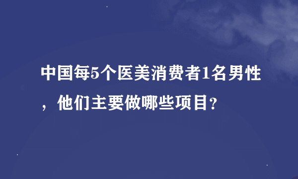 中国每5个医美消费者1名男性，他们主要做哪些项目？