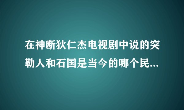 在神断狄仁杰电视剧中说的突勒人和石国是当今的哪个民族和国家/地区？