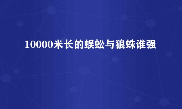 10000米长的蜈蚣与狼蛛谁强