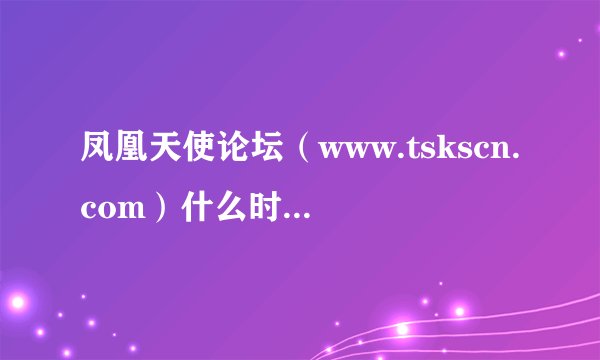 凤凰天使论坛（www.tskscn.com）什么时候还可以注册成为会员？？？