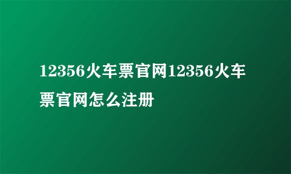 12356火车票官网12356火车票官网怎么注册