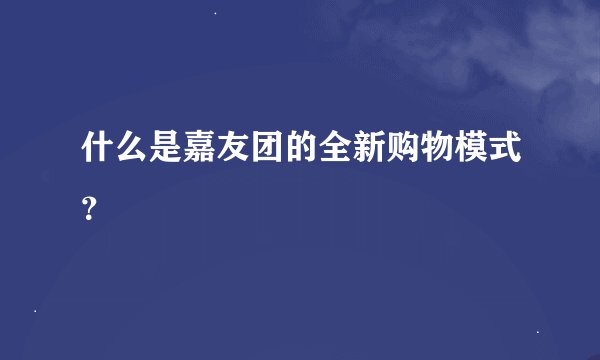 什么是嘉友团的全新购物模式？