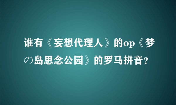 谁有《妄想代理人》的op《梦の岛思念公园》的罗马拼音？