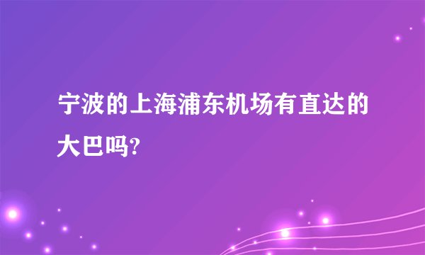 宁波的上海浦东机场有直达的大巴吗?