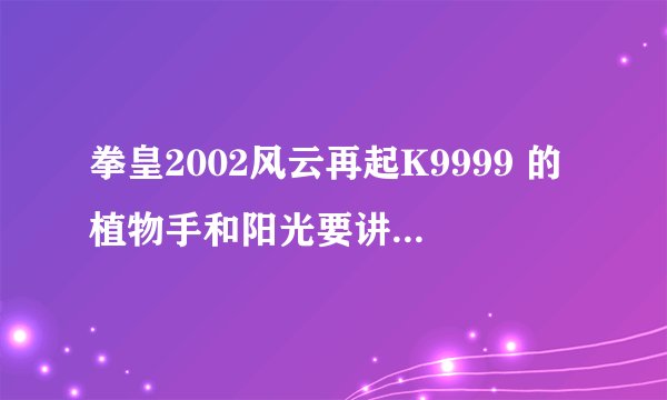 拳皇2002风云再起K9999 的植物手和阳光要讲清楚ABCD是什麽意识 你要讲清楚