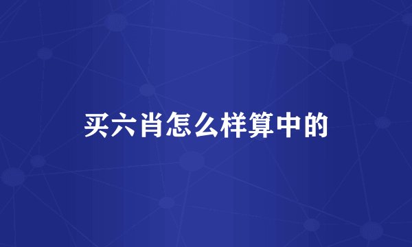 买六肖怎么样算中的