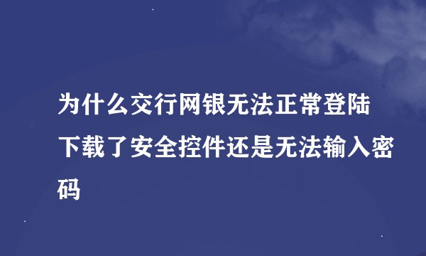 为什么交行网银无法正常登陆下载了安全控件还是无法输入密码