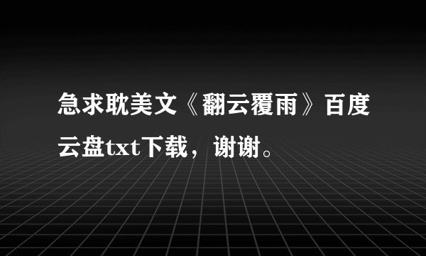急求耽美文《翻云覆雨》百度云盘txt下载，谢谢。