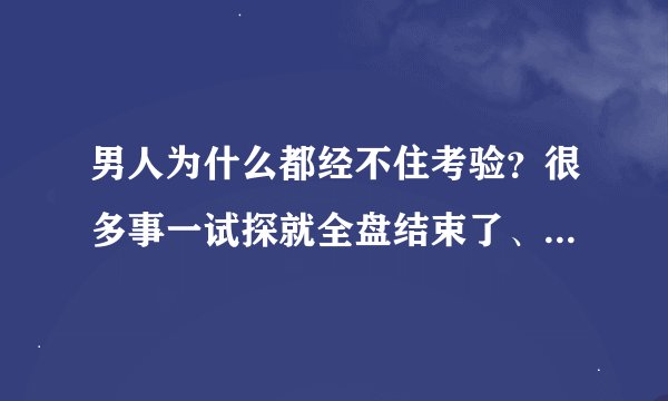 男人为什么都经不住考验？很多事一试探就全盘结束了、最初说的我爱你等等都会以一句对不起结束！命中注定