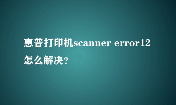 惠普打印机scanner error12怎么解决？