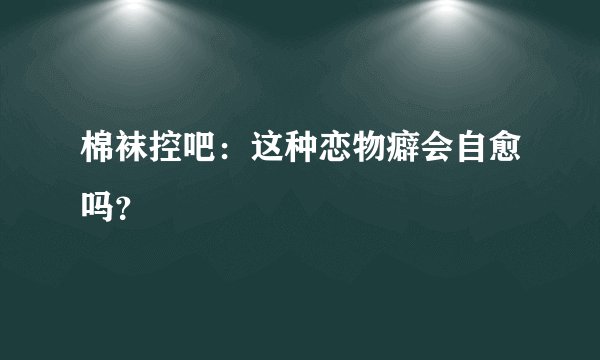 棉袜控吧：这种恋物癖会自愈吗？
