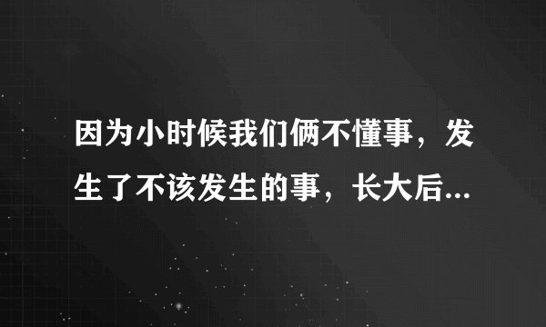 因为小时候我们俩不懂事，发生了不该发生的事，长大后我和表哥在一起了，但是我问他有女朋友吗，他说没有