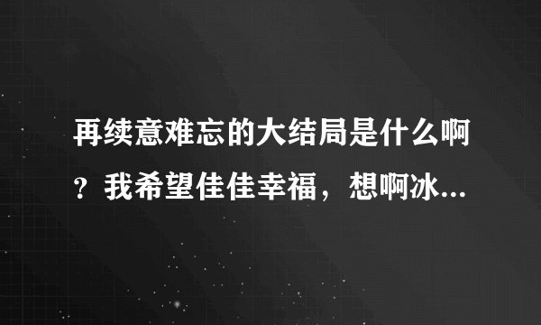 再续意难忘的大结局是什么啊？我希望佳佳幸福，想啊冰没死，想让婷婷回到建志的身边~~