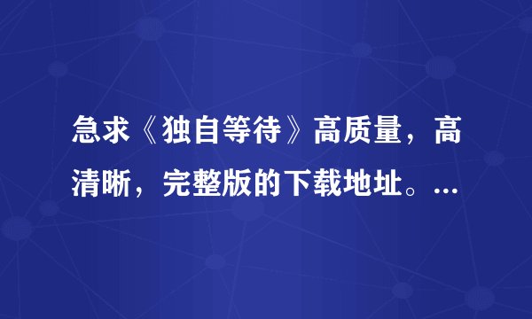 急求《独自等待》高质量，高清晰，完整版的下载地址。要最好的，值得珍藏的。多谢！！！