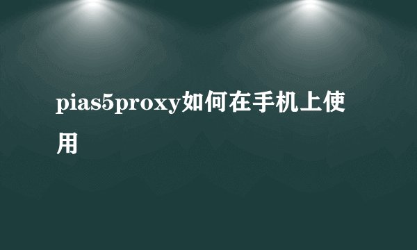 pias5proxy如何在手机上使用